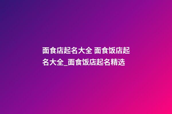 面食店起名大全 面食饭店起名大全_面食饭店起名精选-第1张-店铺起名-玄机派